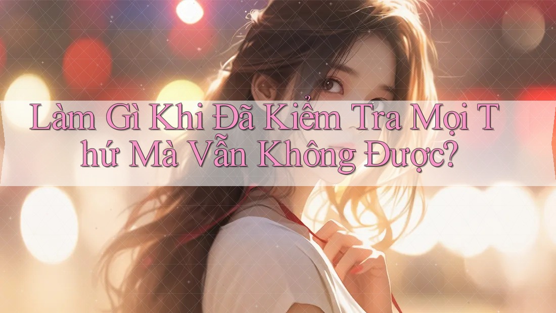 Làm Gì Khi Đã Kiểm Tra Mọi Thứ Mà Vẫn Không Được? Làm Gì Khi Đã Kiểm Tra Mọi Thứ Mà Vẫn Không Được?
