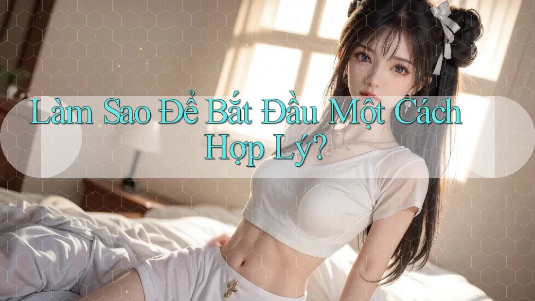 Làm Sao Để Bắt Đầu Một Cách Hợp Lý? Làm Sao Để Bắt Đầu Một Cách Hợp Lý?