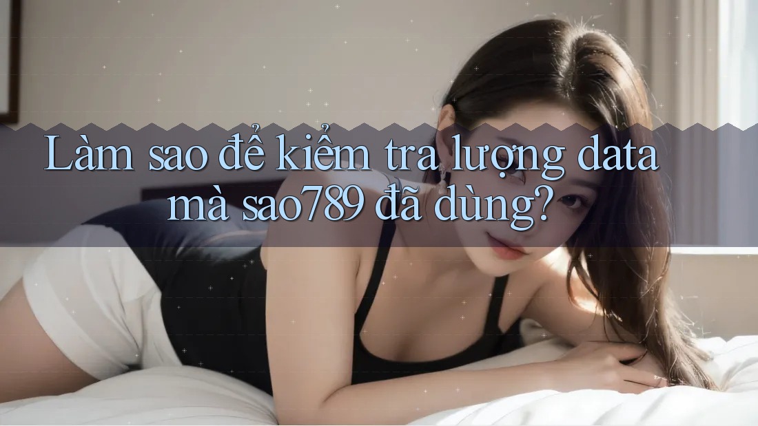 Làm sao để kiểm tra lượng data mà sao789 đã dùng? Làm sao để kiểm tra lượng data mà sao789 đã dùng?