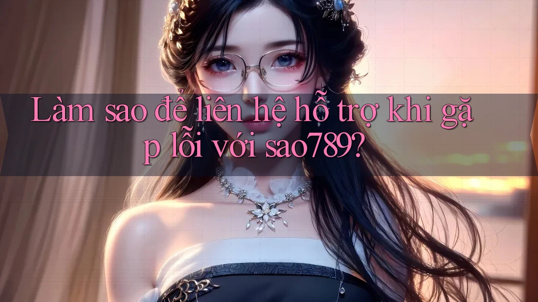 Làm sao để liên hệ hỗ trợ khi gặp lỗi với sao789? Làm sao để liên hệ hỗ trợ khi gặp lỗi với sao789?