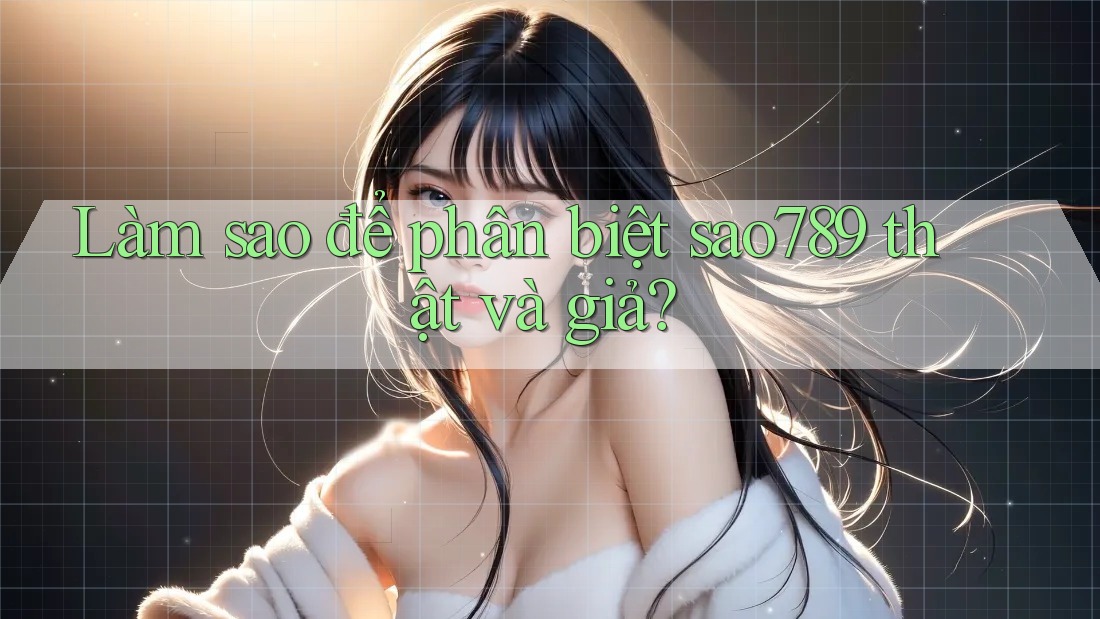 Làm sao để phân biệt sao789 thật và giả?