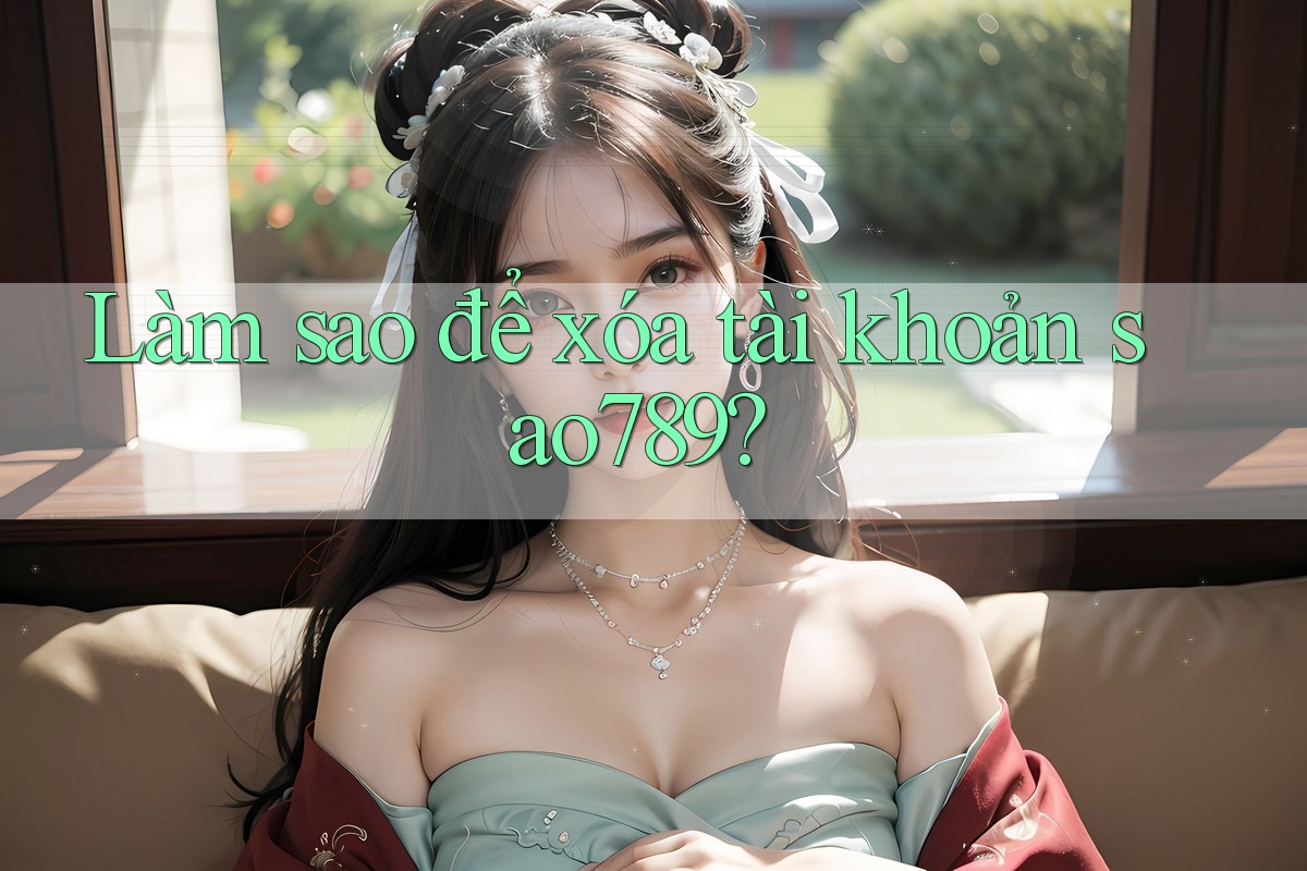 Làm sao để xóa tài khoản Sao789? Làm sao để xóa tài khoản Sao789?