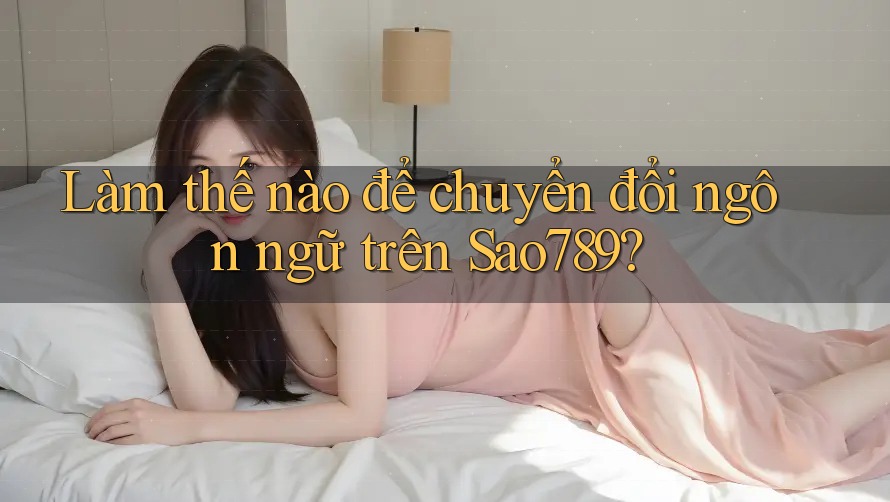 Làm thế nào để chuyển đổi ngôn ngữ trên Sao789? Làm thế nào để chuyển đổi ngôn ngữ trên Sao789?