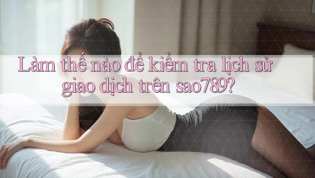 Làm thế nào để kiểm tra lịch sử giao dịch trên sao789? Làm thế nào để kiểm tra lịch sử giao dịch trên sao789?