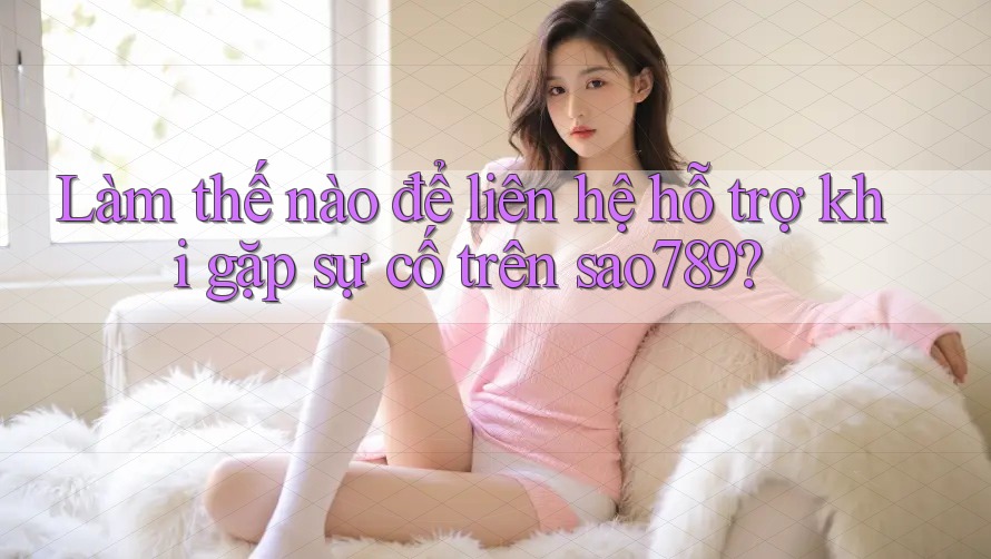 Làm thế nào để liên hệ hỗ trợ khi gặp sự cố trên sao789?