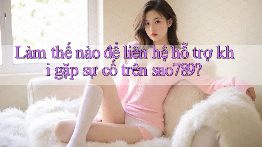 Làm thế nào để liên hệ hỗ trợ khi gặp sự cố trên sao789?