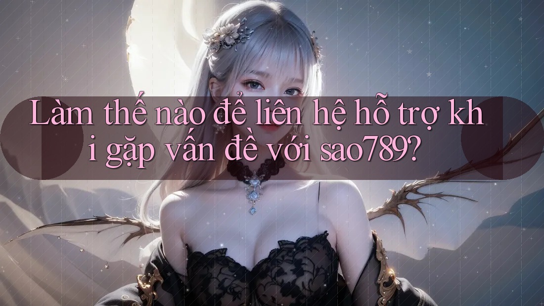 Làm thế nào để liên hệ hỗ trợ khi gặp vấn đề với sao789?