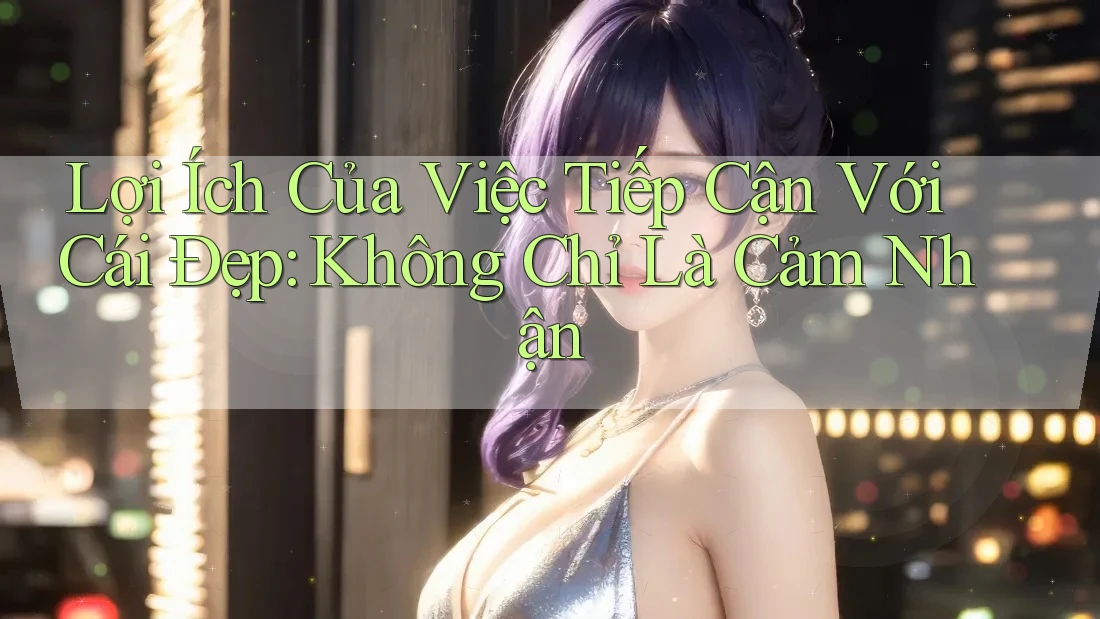 Lợi Ích Của Việc Tiếp Cận Với Cái Đẹp: Không Chỉ Là Cảm Nhận Lợi Ích Của Việc Tiếp Cận Với Cái Đẹp: Không Chỉ Là Cảm Nhận