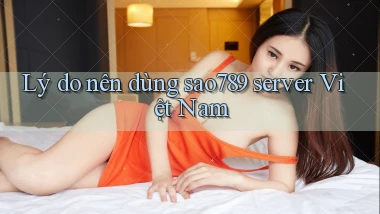 Lý do nên dùng sao789 server Việt Nam