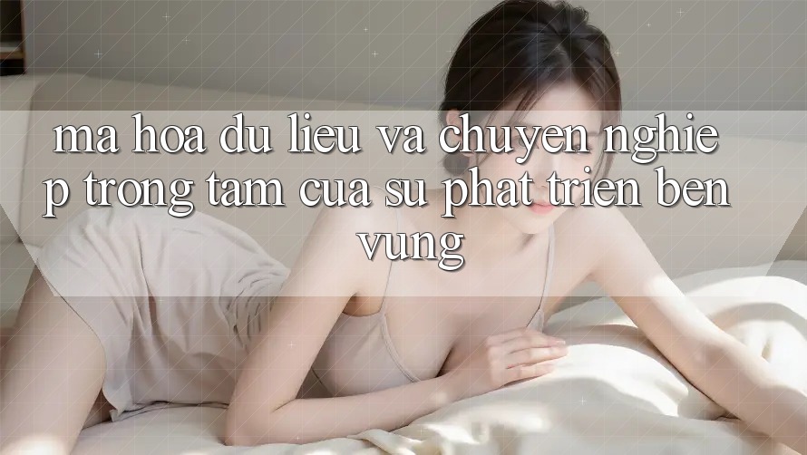 Mã hóa dữ liệu Và Chuyên nghiệp: Trọng Tâm Của Sự Phát Triển Bền Vững