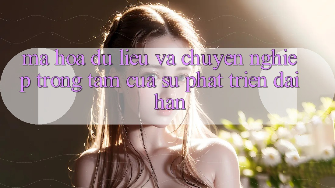 Mã hóa dữ liệu Và Chuyên nghiệp: Trọng Tâm Của Sự Phát Triển Dài hạn