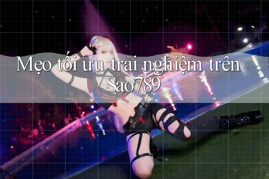 Mẹo tối ưu trải nghiệm trên Sao789