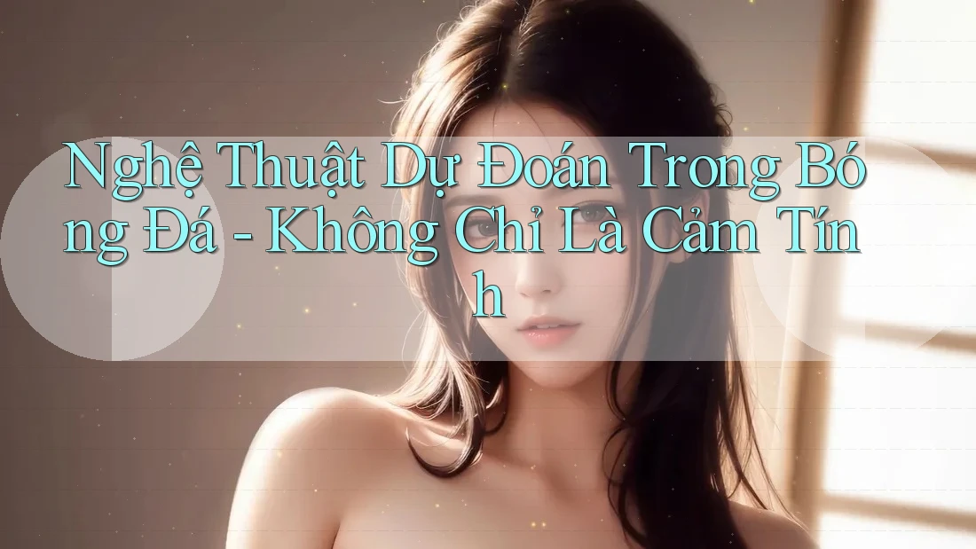 Nghệ Thuật Dự Đoán Trong Bóng Đá - Không Chỉ Là Cảm Tính