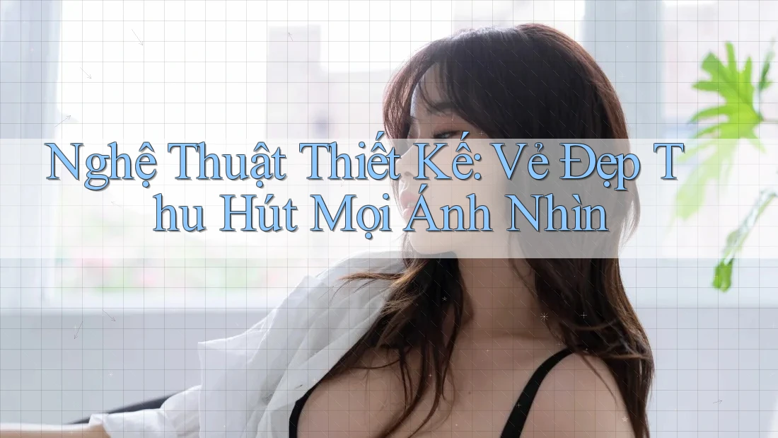 Nghệ Thuật Thiết Kế: Vẻ Đẹp Thu Hút Mọi Ánh Nhìn