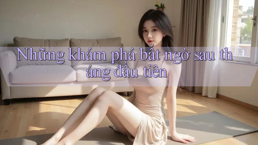 Những khám phá bất ngờ sau tháng đầu tiên