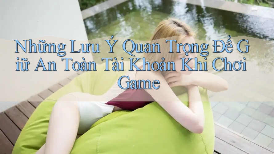 Những Lưu Ý Quan Trọng Để Giữ An Toàn Tài Khoản Khi Chơi Game Những Lưu Ý Quan Trọng Để Giữ An Toàn Tài Khoản Khi Chơi Game