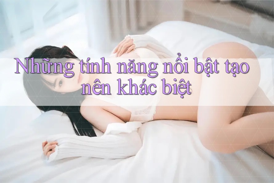 Những tính năng nổi bật tạo nên khác biệt
