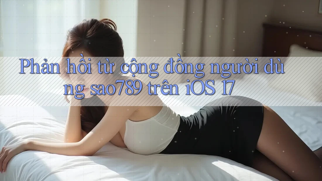 Phản hồi từ cộng đồng người dùng sao789 trên iOS 17