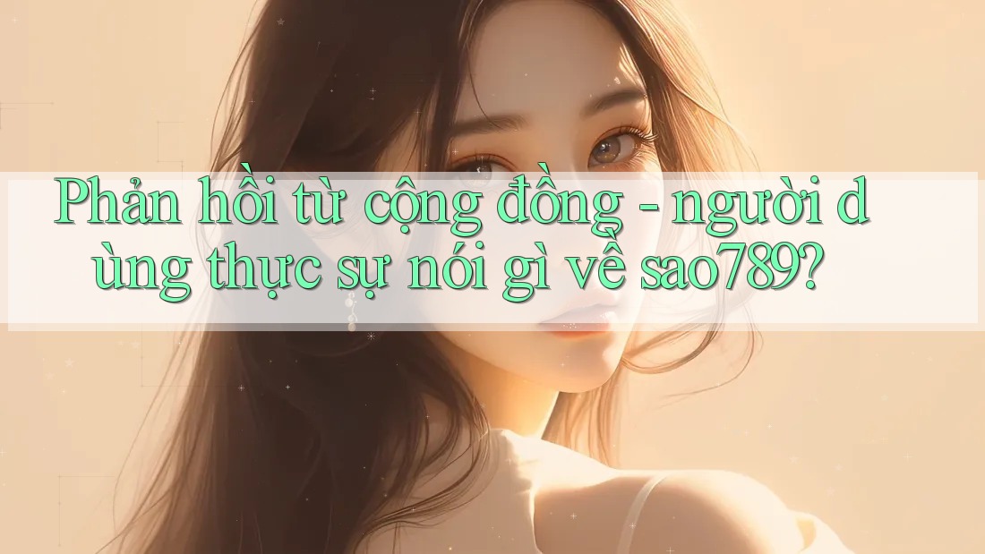 Phản hồi từ cộng đồng - người dùng thực sự nói gì về sao789?
