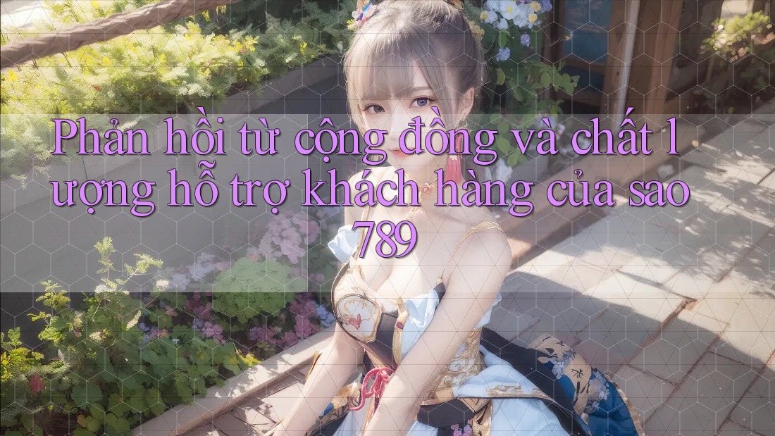 Phản hồi từ cộng đồng và chất lượng hỗ trợ khách hàng của sao789
