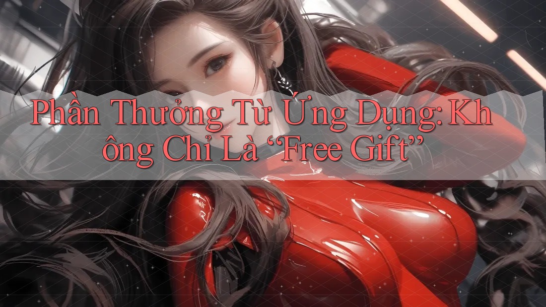 Phần Thưởng Từ Ứng Dụng: Không Chỉ Là “Free Gift” Phần Thưởng Từ Ứng Dụng: Không Chỉ Là “Free Gift”