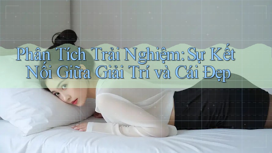 Phân Tích Trải Nghiệm: Sự Kết Nối Giữa Giải Trí và Cái Đẹp Phân Tích Trải Nghiệm: Sự Kết Nối Giữa Giải Trí và Cái Đẹp