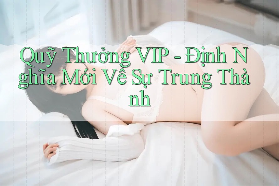 Quỹ Thưởng VIP - Định Nghĩa Mới Về Sự Trung Thành Quỹ Thưởng VIP - Định Nghĩa Mới Về Sự Trung Thành