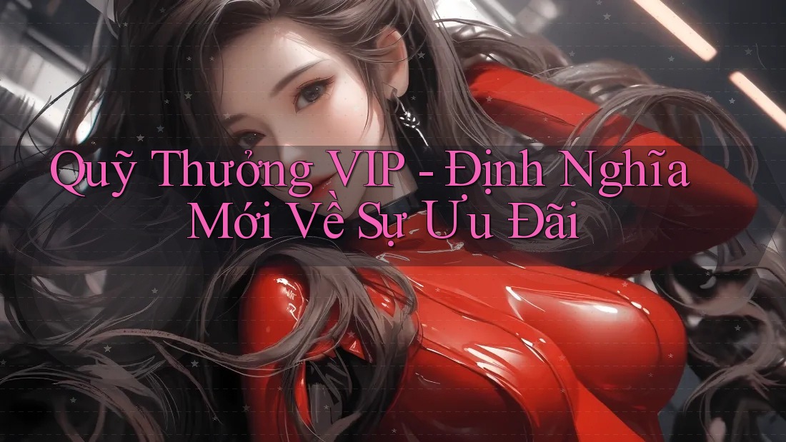 Quỹ Thưởng VIP - Định Nghĩa Mới Về Sự Ưu Đãi