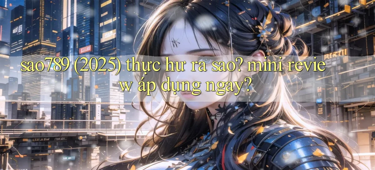 sao789 (2025) thực hư ra sao mini review áp dụng ngay