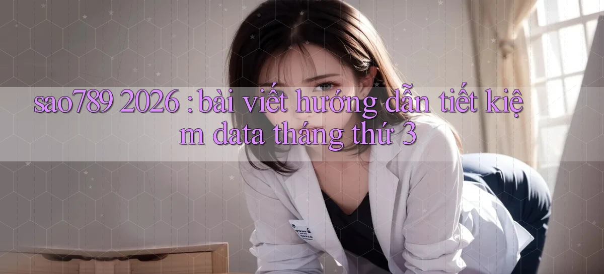 sao789 2026 bài viết hướng dẫn tiết kiệm data tháng thứ 3