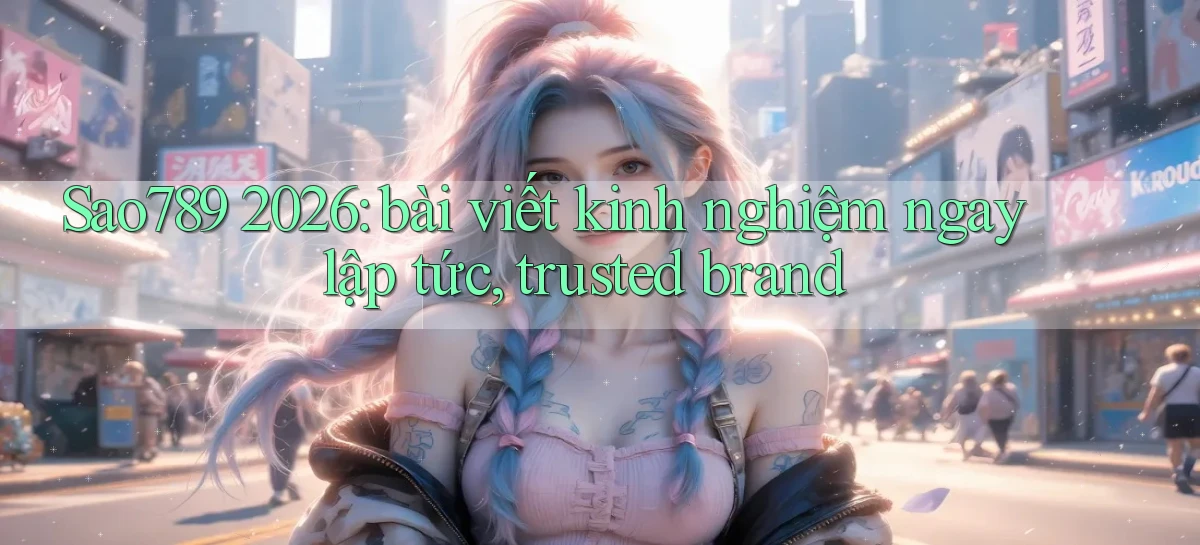 Sao789 2026 bài viết kinh nghiệm ngay lập tức, trusted brand