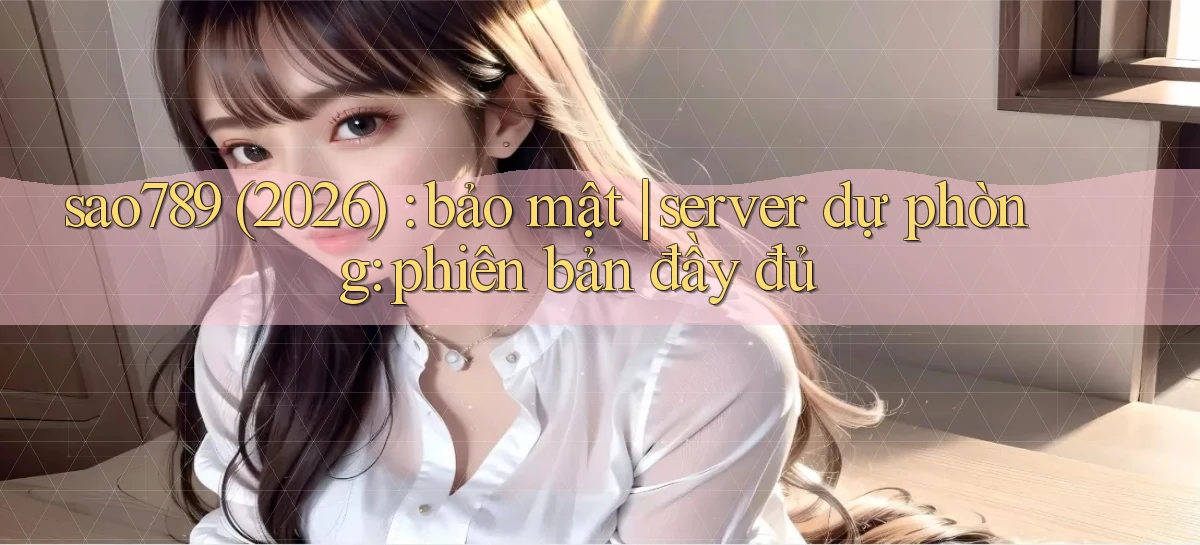 sao789 (2026) bảo mật server dự phòng phiên bản đầy đủ