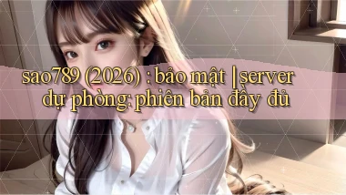sao789 (2026) bảo mật server dự phòng phiên bản đầy đủ