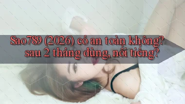 Sao789 (2026) có an toàn không sau 2 tháng dùng, nổi tiếng