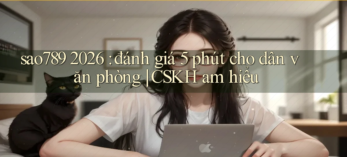 sao789 2026 đánh giá 5 phút cho dân văn phòng CSKH am hiểu