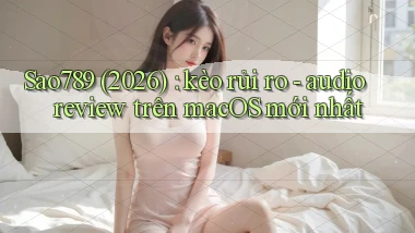 Sao789 (2026) kèo rủi ro   audio review trên macOS mới nhất