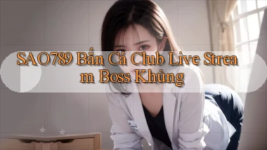 sao789  bắn cá club live stream boss khủng