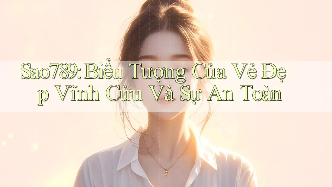 Sao789: Biểu Tượng Của Vẻ Đẹp Vĩnh Cửu Và Sự An Toàn