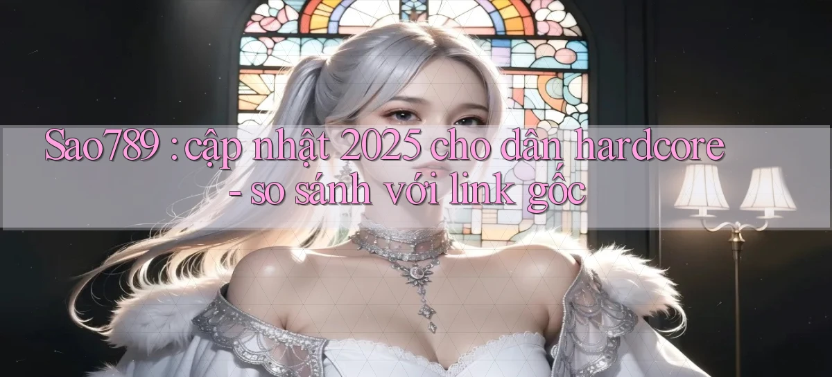 Sao789 cập nhật 2025 cho dân hardcore   so sánh với link gốc
