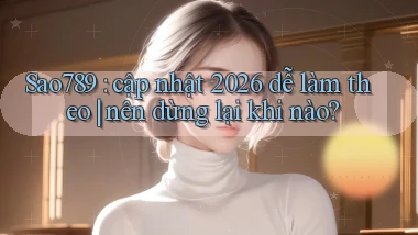 Sao789 cập nhật 2026 dễ làm theo nên dừng lại khi nào