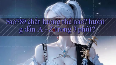 Sao789 chất lượng thế nào hướng dẫn A   Z trong 3 phút