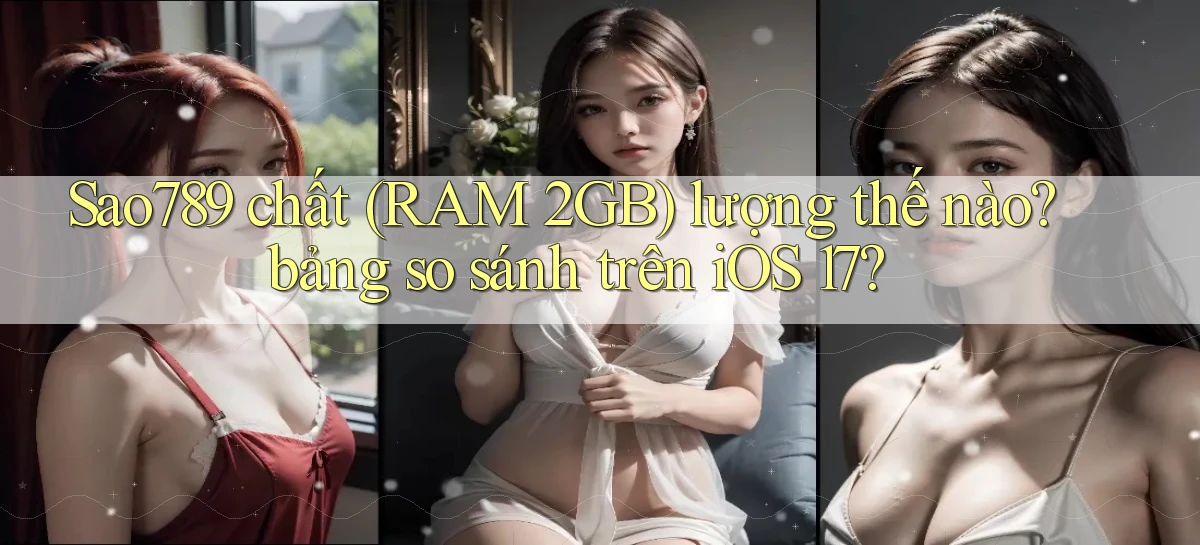 Sao789 chất (RAM 2GB) lượng thế nào bảng so sánh trên iOS 17