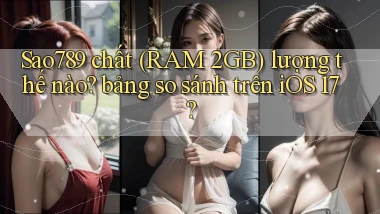 Sao789 chất (RAM 2GB) lượng thế nào bảng so sánh trên iOS 17