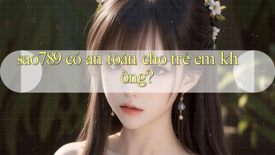 Sao789 có an toàn cho trẻ em không?