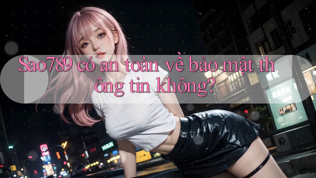 Sao789 có an toàn về bảo mật thông tin không?