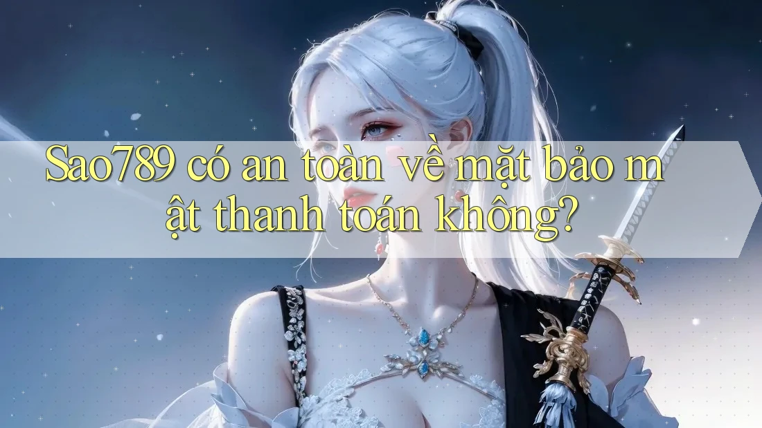 Sao789 có an toàn về mặt bảo mật thanh toán không?