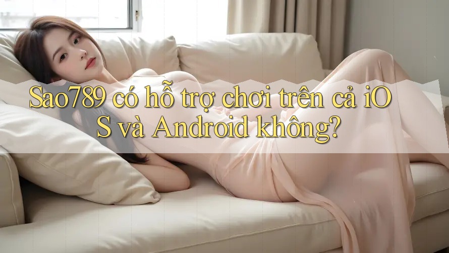 Sao789 có hỗ trợ chơi trên cả iOS và Android không? Sao789 có hỗ trợ chơi trên cả iOS và Android không?
