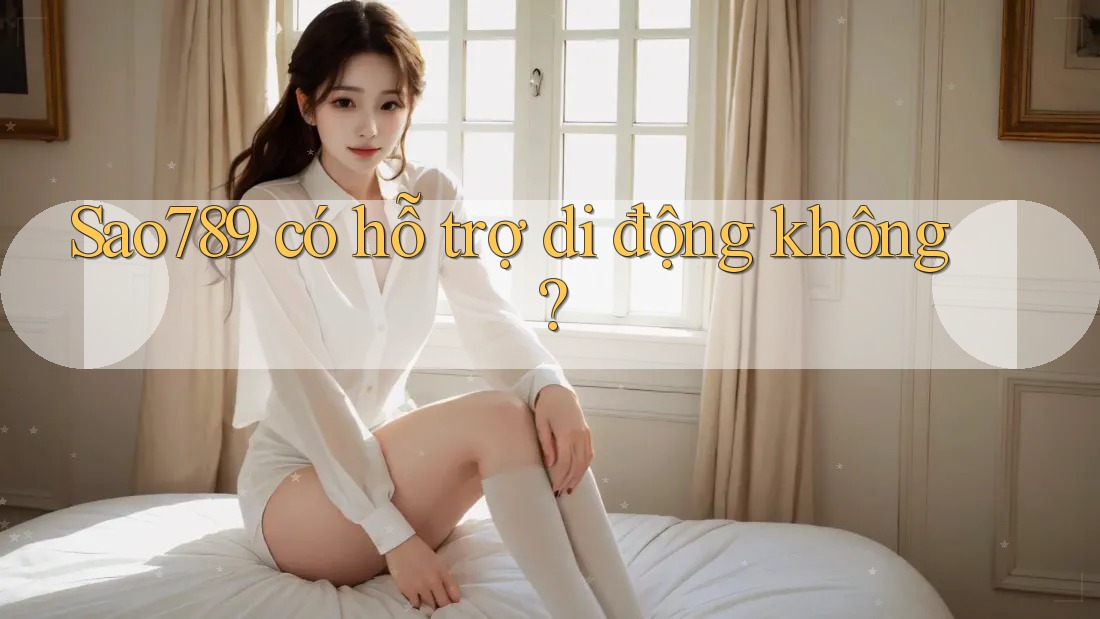 Sao789 có hỗ trợ di động không?