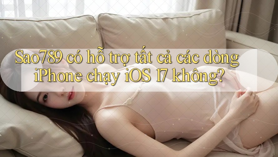 Sao789 có hỗ trợ tất cả các dòng iPhone chạy iOS 17 không? Sao789 có hỗ trợ tất cả các dòng iPhone chạy iOS 17 không?
