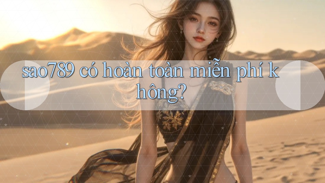 sao789 có hoàn toàn miễn phí không?